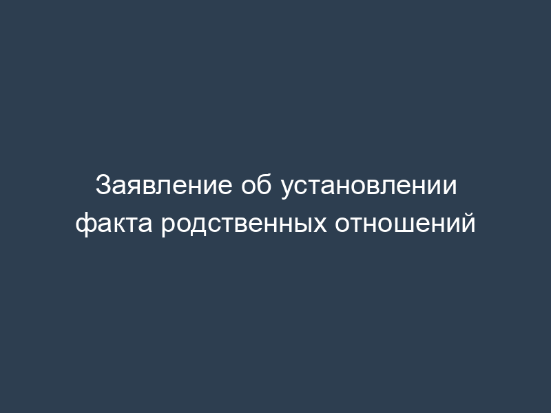 Заявление об установлении факта родственных отношений