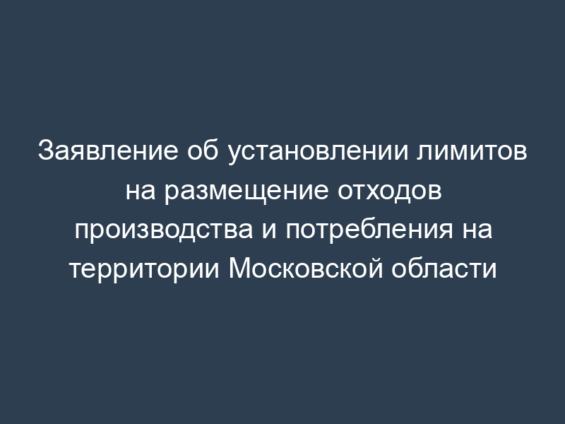 Заявление об установлении лимитов на размещение отходов производства и потребления на территории Московской области