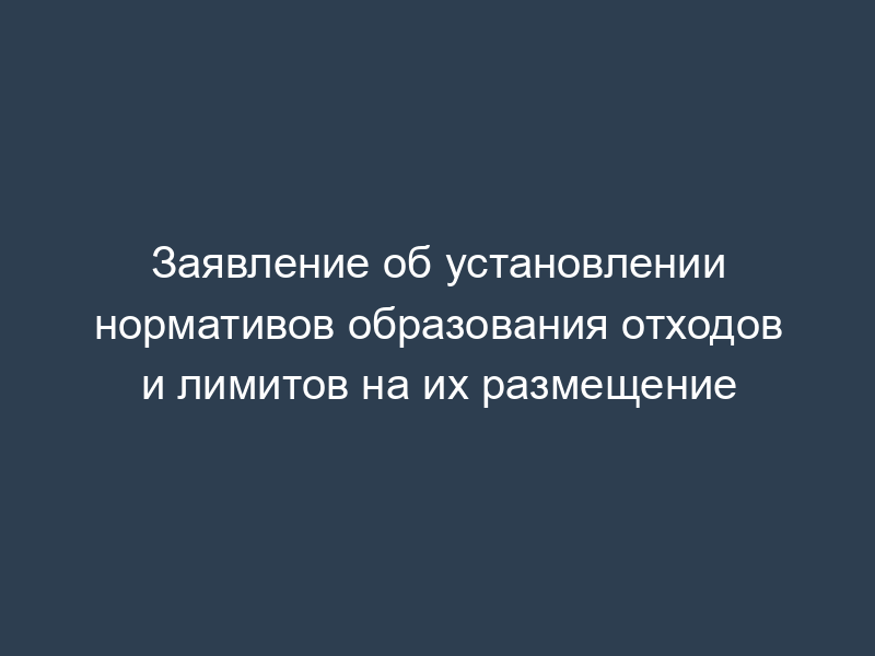 Заявление об установлении нормативов образования отходов и лимитов на их размещение
