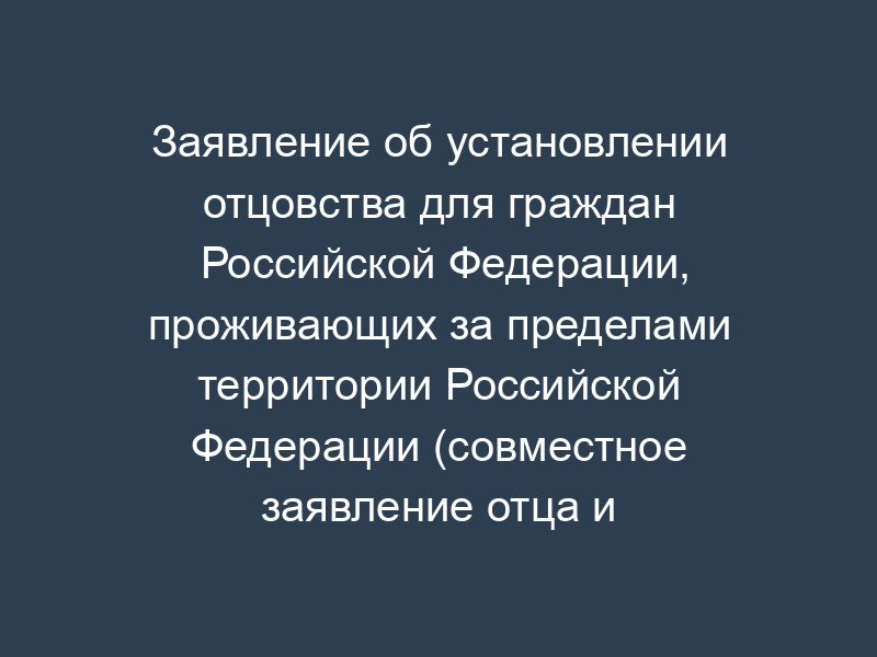 Заявление об установлении отцовства для граждан Российской Федерации, проживающих за пределами территории Российской Федерации (совместное заявление отца и матери ребенка, не состоящих между собой в браке на момент рождения ребенка). Форма N 12