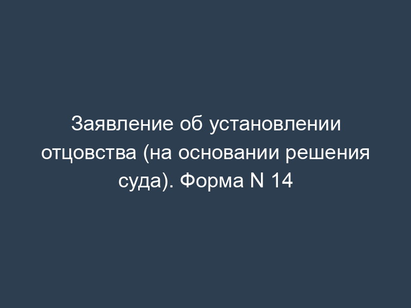Заявление об установлении отцовства (на основании решения суда). Форма N 14