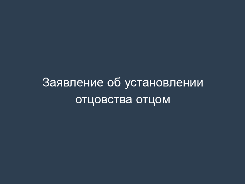 Заявление об установлении отцовства отцом