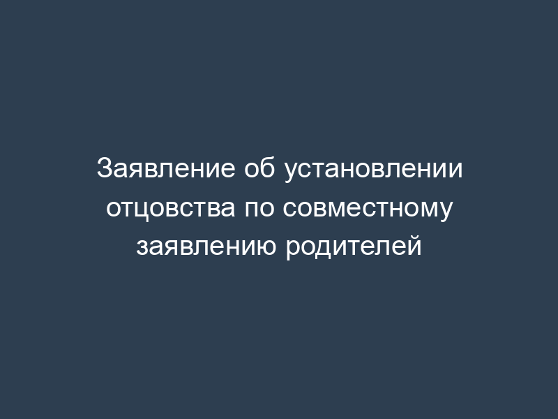 Заявление об установлении отцовства по совместному заявлению родителей