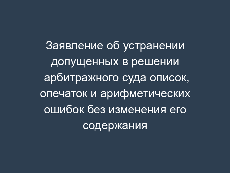 Заявление об устранении допущенных в решении арбитражного суда описок, опечаток и арифметических ошибок без изменения его содержания