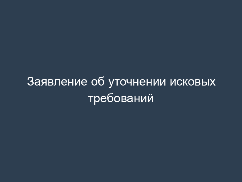 Заявление об уточнении исковых требований