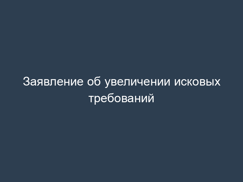 Заявление об увеличении исковых требований