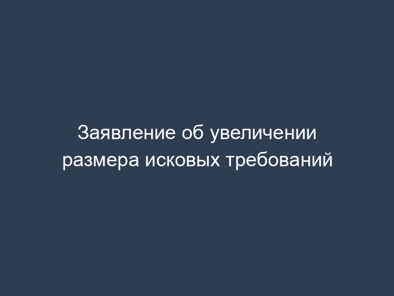 Заявление об увеличении размера исковых требований