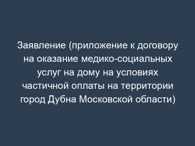 Заявление (приложение к договору на оказание медико-социальных услуг на дому на условиях частичной оплаты на территории город Дубна Московской области)