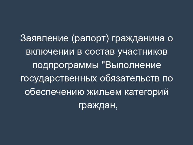 Заявление (рапорт) гражданина о включении в состав участников подпрограммы "Выполнение государственных обязательств по обеспечению жильем категорий граждан, установленных федеральным законодательством" федеральной целевой программы "Жилище" на 2002 - 2010 годы" в уголовно-исполнительной системе