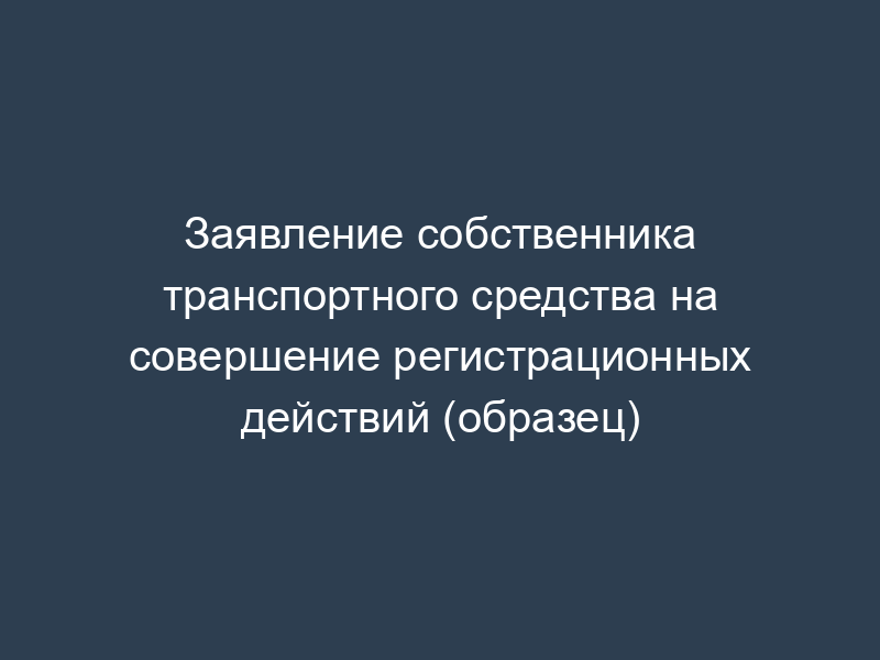 Заявление собственника транспортного средства на совершение регистрационных действий (образец)