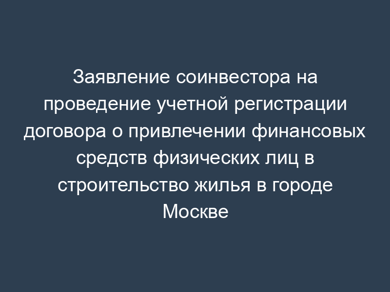 Заявление соинвестора на проведение учетной регистрации договора о привлечении финансовых средств физических лиц в строительство жилья в городе Москве