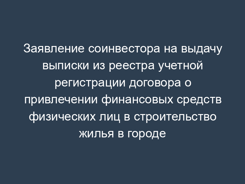 Заявление соинвестора на выдачу выписки из реестра учетной регистрации договора о привлечении финансовых средств физических лиц в строительство жилья в городе Москве