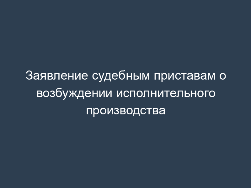 Заявление судебным приставам о возбуждении исполнительного производства
