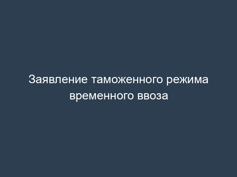 Заявление таможенного режима временного ввоза