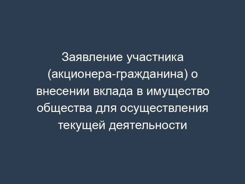 Заявление участника (акционера-гражданина) о внесении вклада в имущество общества для осуществления текущей деятельности