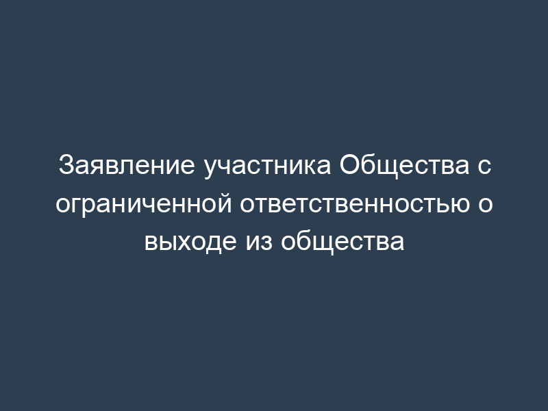 Заявление участника Общества с ограниченной ответственностью о выходе из общества
