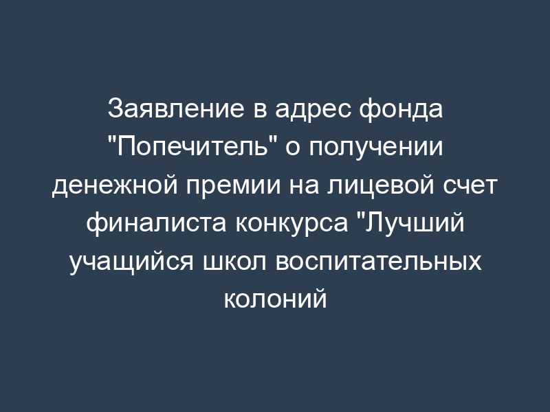 Заявление в адрес фонда "Попечитель" о получении денежной премии на лицевой счет финалиста конкурса "Лучший учащийся школ воспитательных колоний уголовно-исполнительной системы