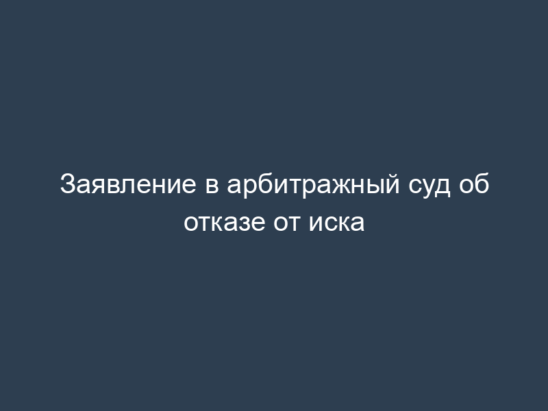 Заявление в арбитражный суд об отказе от иска