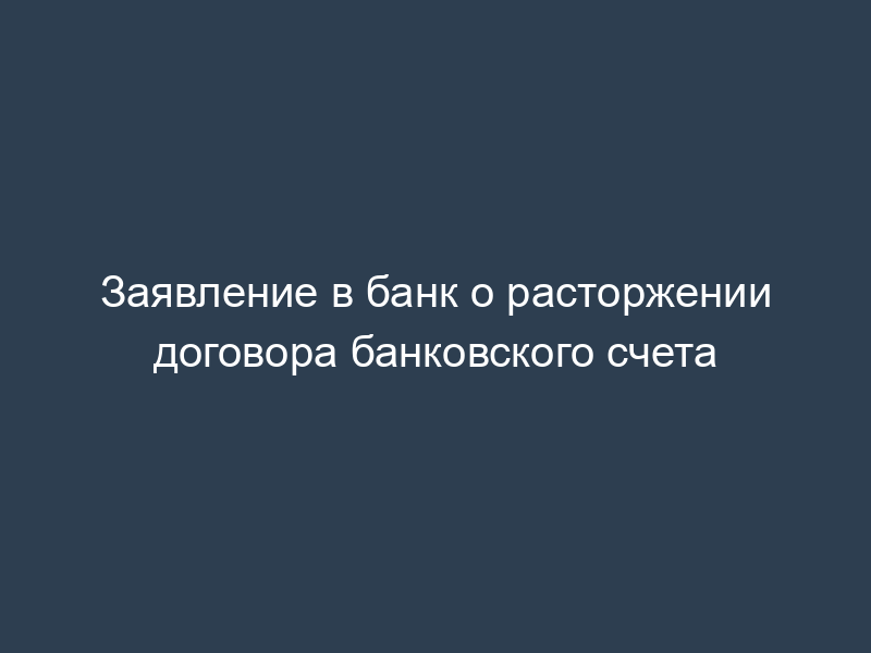 Заявление в банк о расторжении договора банковского счета
