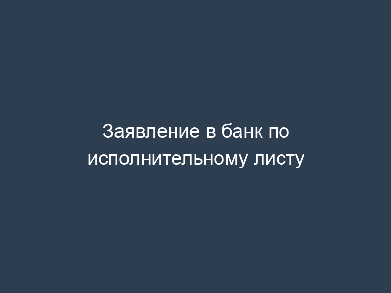 Заявление в банк по исполнительному листу
