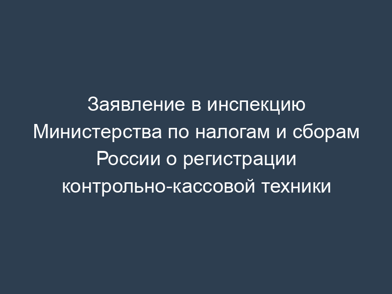 Заявление в инспекцию Министерства по налогам и сборам России о регистрации контрольно-кассовой техники