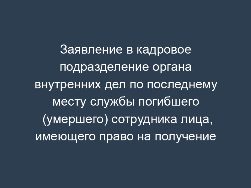 Заявление в кадровое подразделение органа внутренних дел по последнему месту службы погибшего (умершего) сотрудника лица, имеющего право на получение ежемесячного пособия