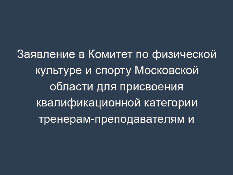 Заявление в Комитет по физической культуре и спорту Московской области для присвоения квалификационной категории тренерам-преподавателям и инструкторам-методистам