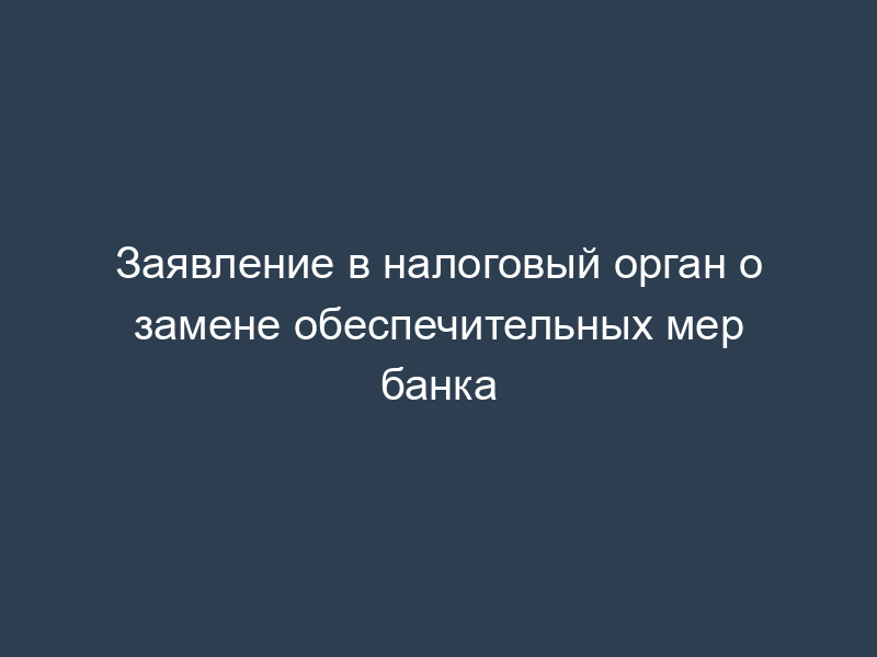 Заявление в налоговый орган о замене обеспечительных мер банка