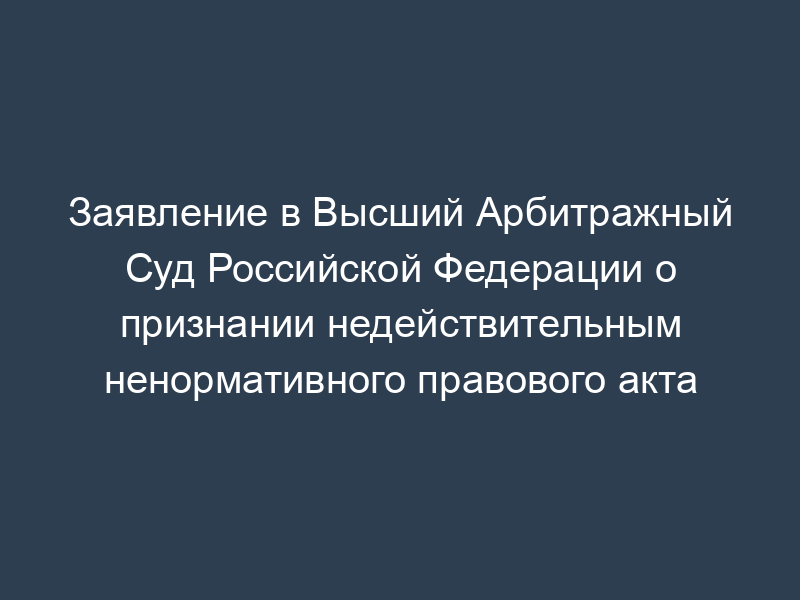 Заявление в Высший Арбитражный Cуд Российской Федерации о признании недействительным ненормативного правового акта