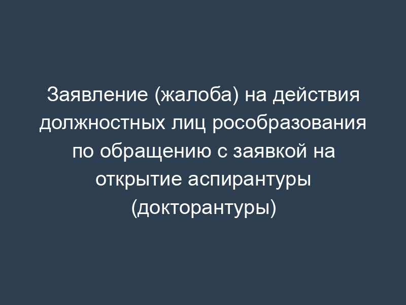 Заявление (жалоба) на действия должностных лиц рособразования по обращению с заявкой на открытие аспирантуры (докторантуры)