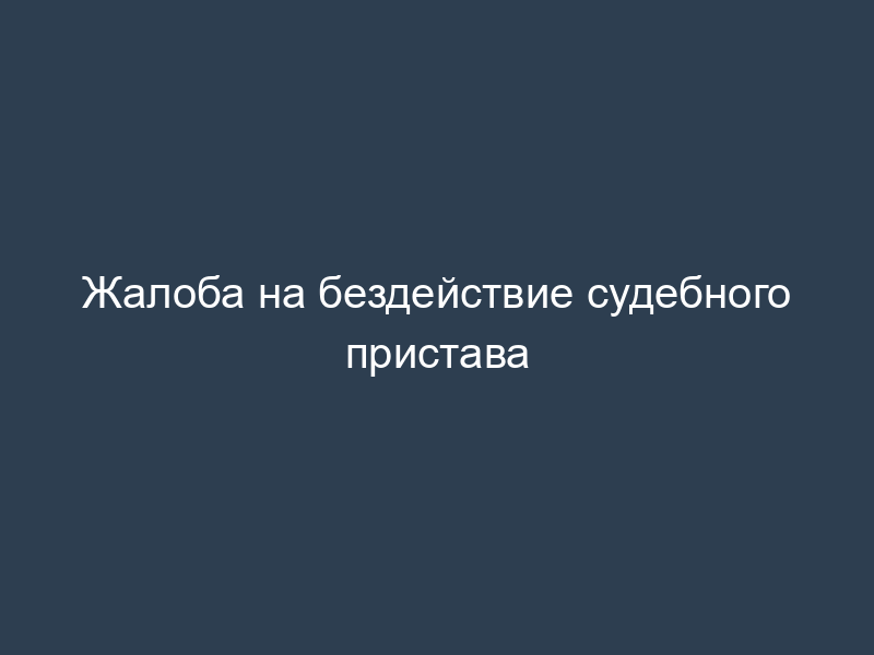 Жалоба на бездействие судебного пристава