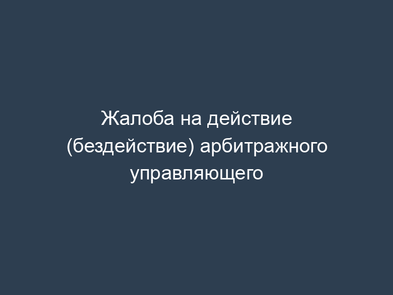 Жалоба на действие (бездействие) арбитражного управляющего