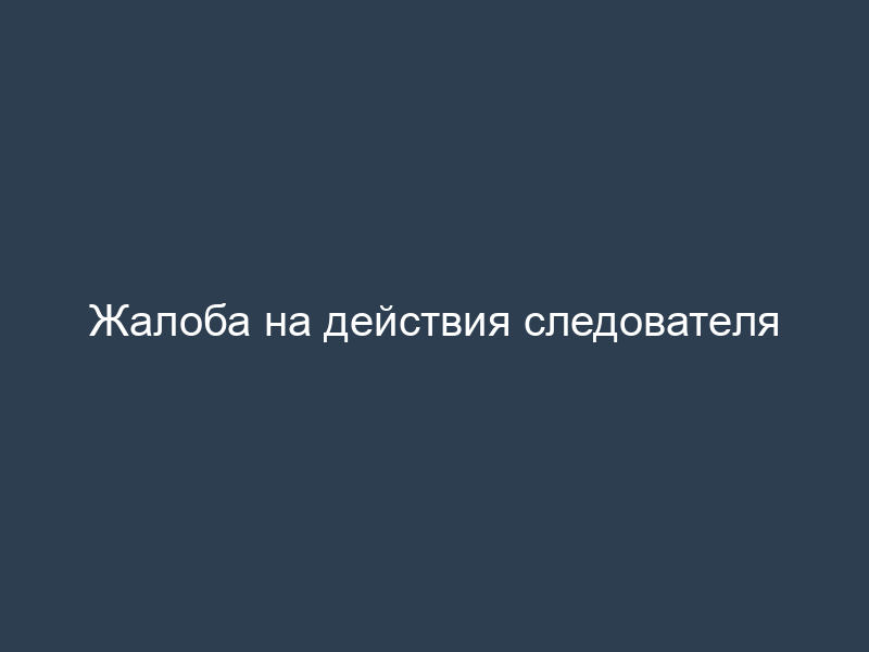 Жалоба на действия следователя