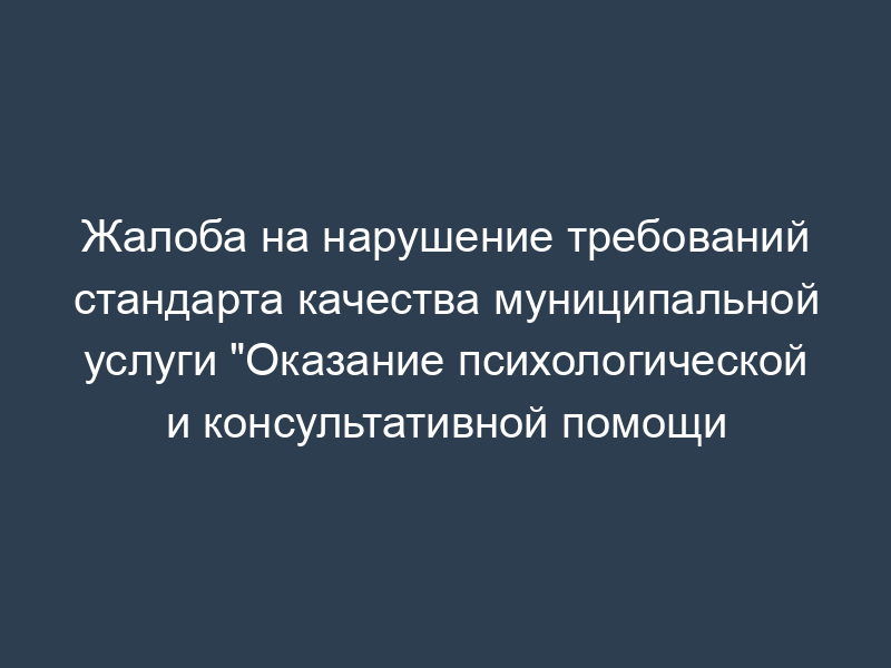 Жалоба на нарушение требований стандарта качества муниципальной услуги "Оказание психологической и консультативной помощи