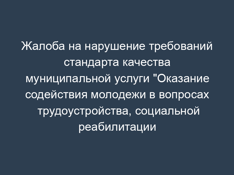 Жалоба на нарушение требований стандарта качества муниципальной услуги "Оказание содействия молодежи в вопросах трудоустройства, социальной реабилитации