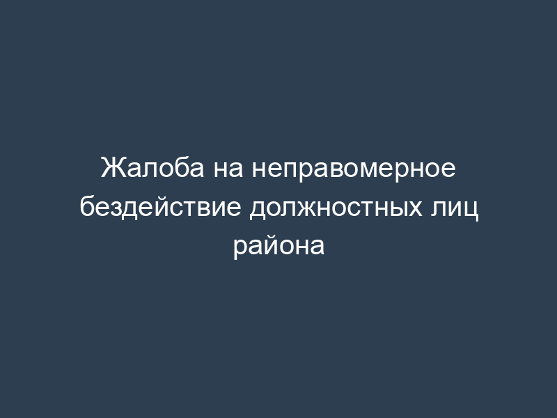 Жалоба на неправомерное бездействие должностных лиц района