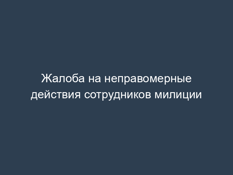 Жалоба на неправомерные действия сотрудников милиции