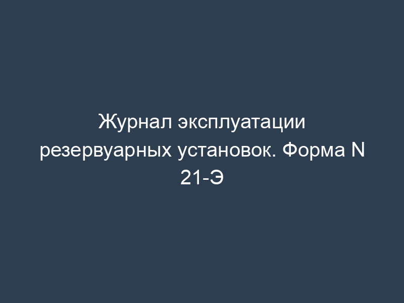 Журнал эксплуатации резервуарных установок. Форма N 21-Э