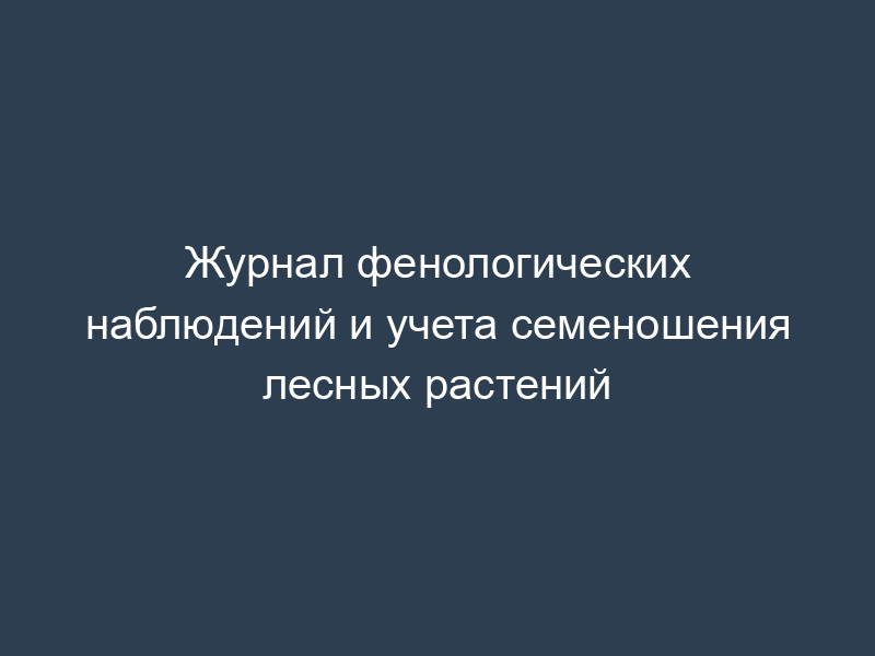 Журнал фенологических наблюдений и учета семеношения лесных растений