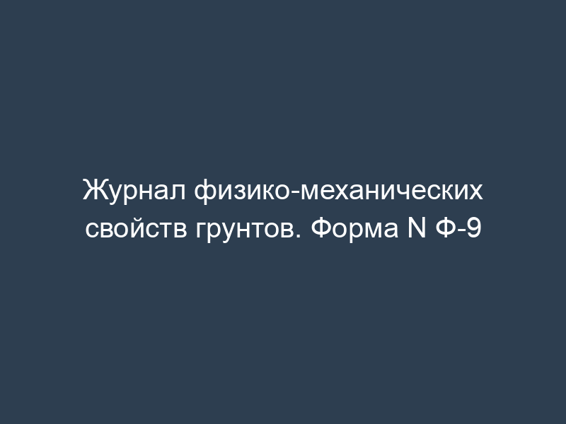 Журнал физико-механических свойств грунтов. Форма N Ф-9