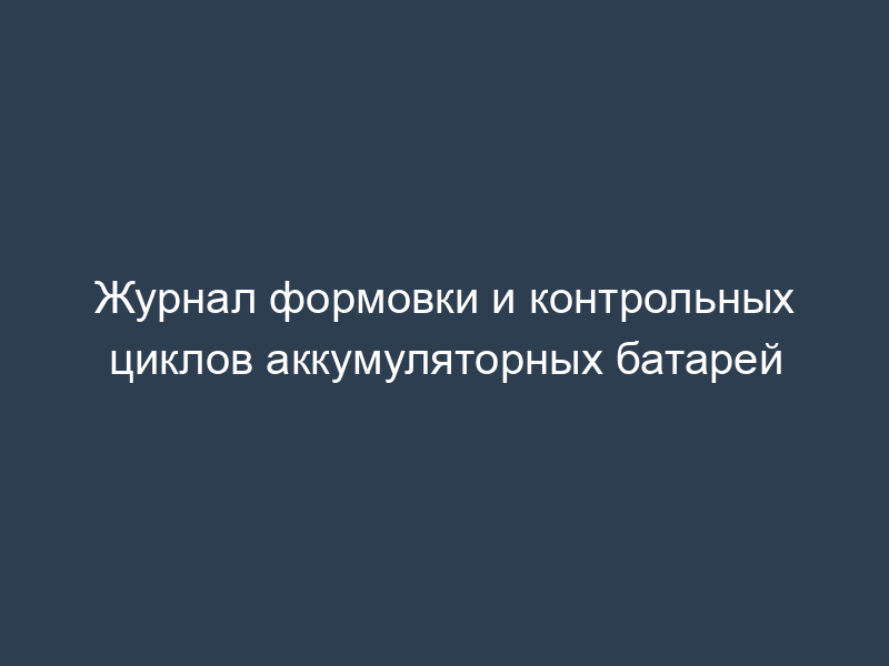 Журнал формовки и контрольных циклов аккумуляторных батарей