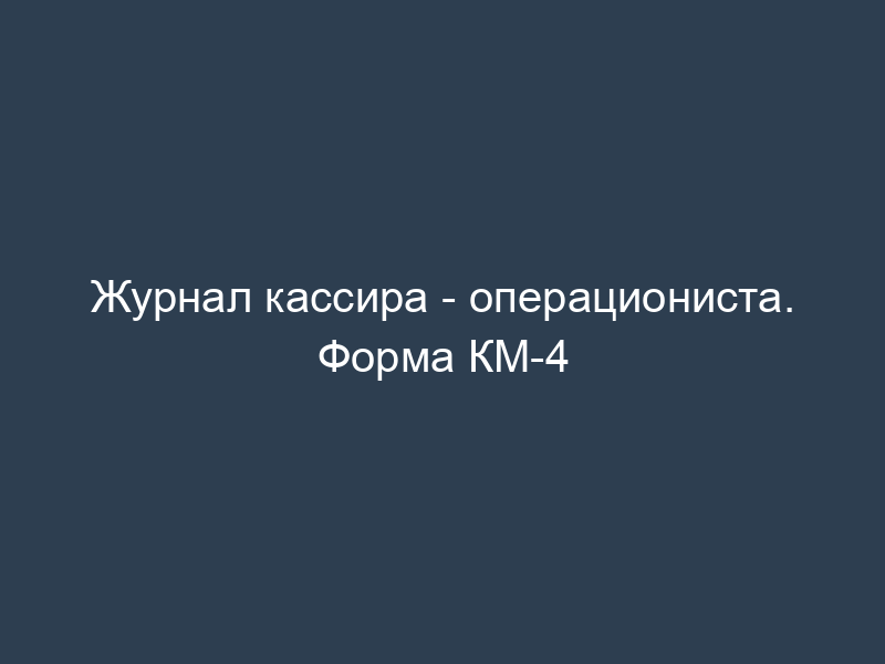 Журнал кассира - операциониста. Форма КМ-4