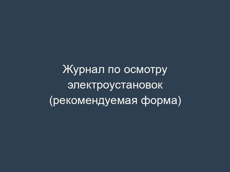 Журнал по осмотру электроустановок (рекомендуемая форма)