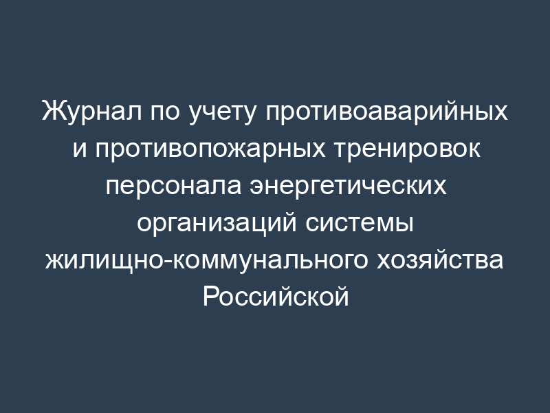 Журнал по учету противоаварийных и противопожарных тренировок персонала энергетических организаций системы жилищно-коммунального хозяйства Российской Федерации