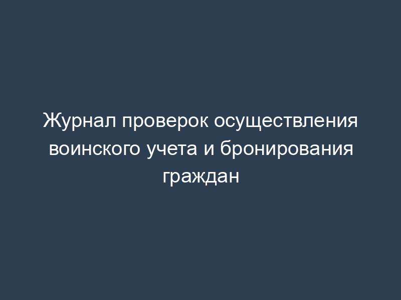 Журнал проверок осуществления воинского учета и бронирования граждан
