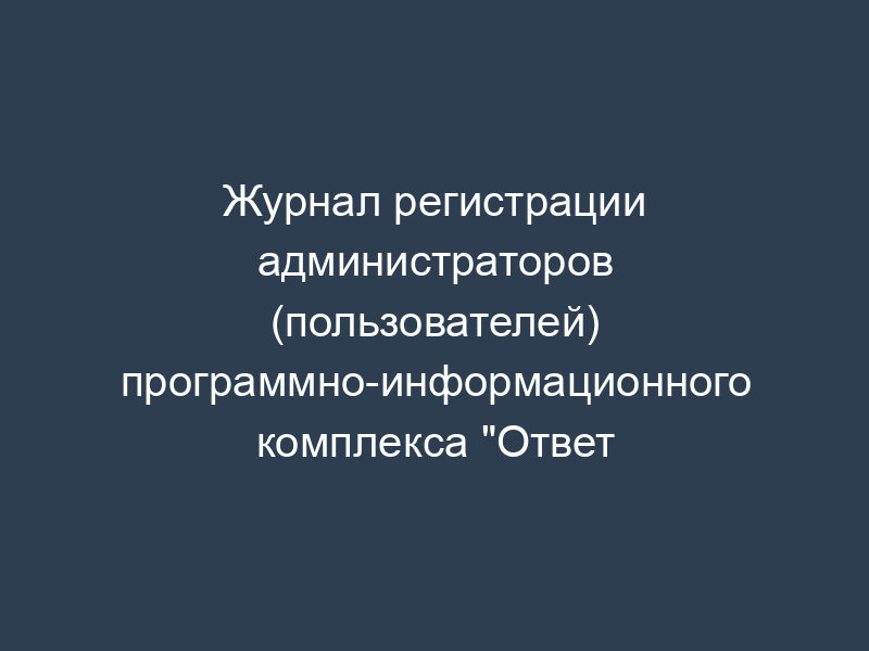 Журнал регистрации администраторов (пользователей) программно-информационного комплекса "Ответ