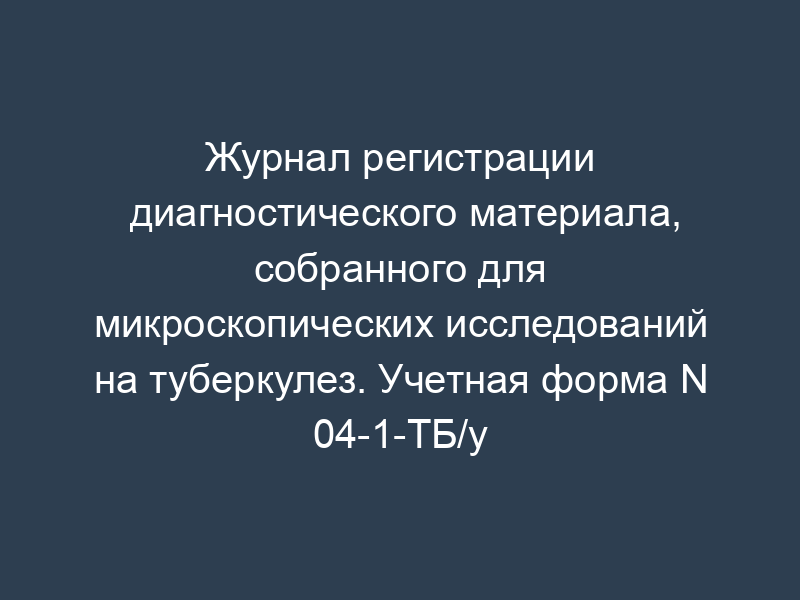 Журнал регистрации диагностического материала, собранного для микроскопических исследований на туберкулез. Учетная форма N 04-1-ТБ/у