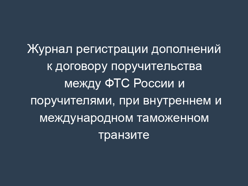 Журнал регистрации дополнений к договору поручительства между ФТС России и поручителями, при внутреннем и международном таможенном транзите