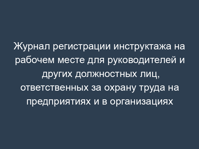 Журнал регистрации инструктажа на рабочем месте для руководителей и других должностных лиц, ответственных за охрану труда на предприятиях и в организациях отрасли связи