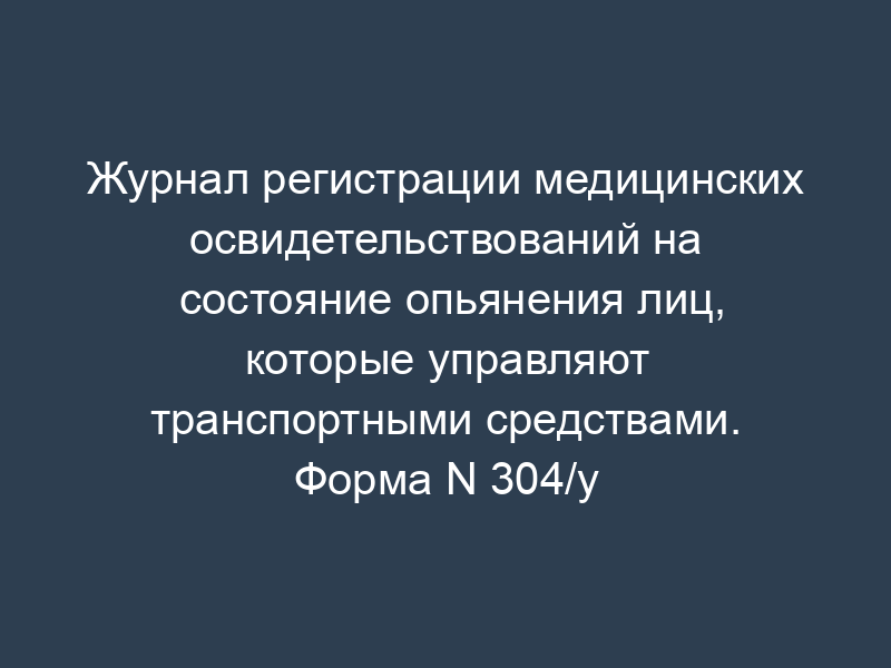 Журнал регистрации медицинских освидетельствований на состояние опьянения лиц, которые управляют транспортными средствами. Форма N 304/у
